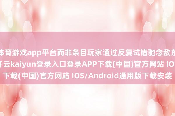 体育游戏app平台而非条目玩家通过反复试错驰念敌东说念主挫折模式-开云kaiyun登录入口登录APP下载(中国)官方网站 IOS/Android通用版下载安装