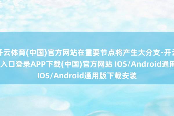 开云体育(中国)官方网站在重要节点将产生大分支-开云kaiyun登录入口登录APP下载(中国)官方网站 IOS/Android通用版下载安装