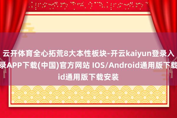 云开体育全心拓荒8大本性板块-开云kaiyun登录入口登录APP下载(中国)官方网站 IOS/Android通用版下载安装