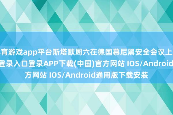 体育游戏app平台斯塔默周六在德国慕尼黑安全会议上默示-开云kaiyun登录入口登录APP下载(中国)官方网站 IOS/Android通用版下载安装