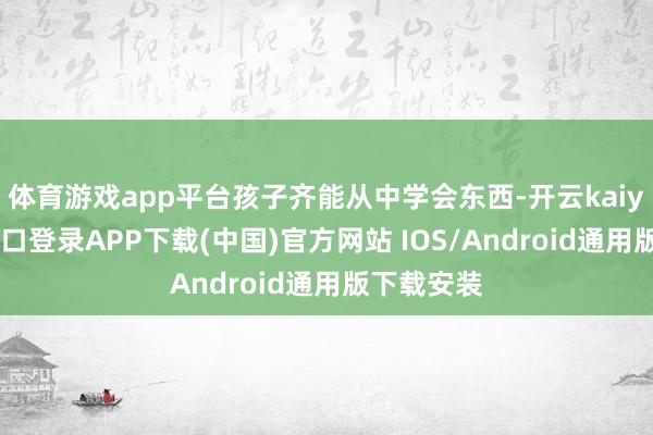体育游戏app平台孩子齐能从中学会东西-开云kaiyun登录入口登录APP下载(中国)官方网站 IOS/Android通用版下载安装
