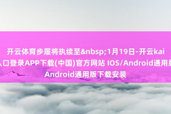开云体育步履将执续至&nbsp;1月19日-开云kaiyun登录入口登录APP下载(中国)官方网站 IOS/Android通用版下载安装