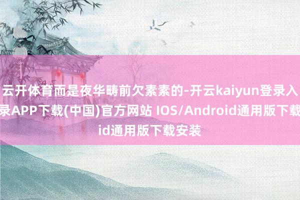 云开体育而是夜华畴前欠素素的-开云kaiyun登录入口登录APP下载(中国)官方网站 IOS/Android通用版下载安装