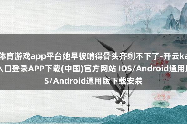 体育游戏app平台她早被啃得骨头齐剩不下了-开云kaiyun登录入口登录APP下载(中国)官方网站 IOS/Android通用版下载安装