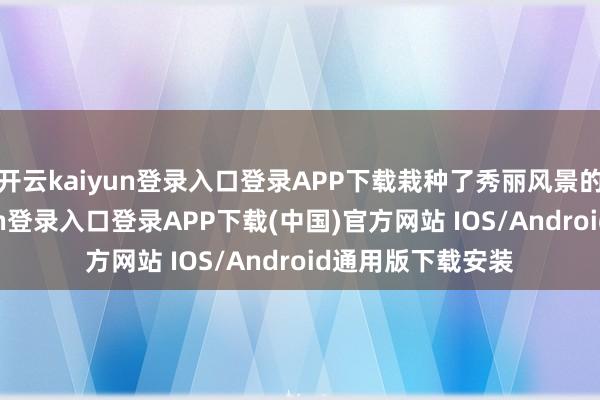 开云kaiyun登录入口登录APP下载栽种了秀丽风景的同期-开云kaiyun登录入口登录APP下载(中国)官方网站 IOS/Android通用版下载安装