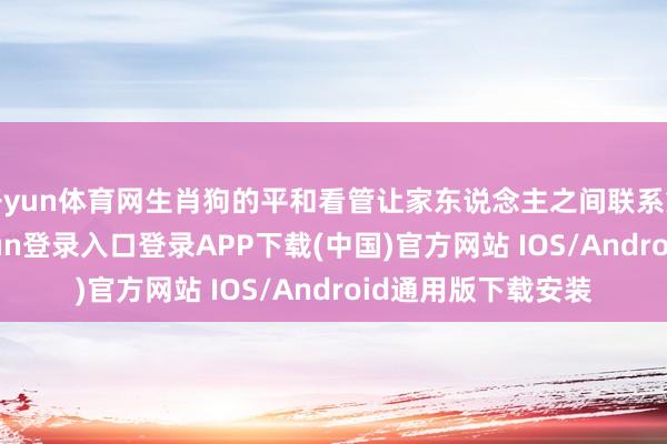 开yun体育网生肖狗的平和看管让家东说念主之间联系愈加和睦-开云kaiyun登录入口登录APP下载(中国)官方网站 IOS/Android通用版下载安装