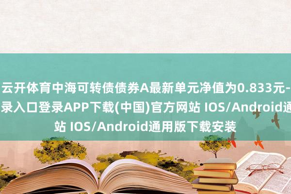 云开体育中海可转债债券A最新单元净值为0.833元-开云kaiyun登录入口登录APP下载(中国)官方网站 IOS/Android通用版下载安装