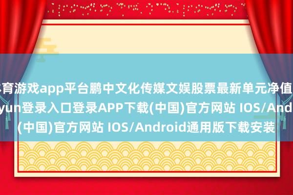 体育游戏app平台鹏中文化传媒文娱股票最新单元净值为1.199元-开云kaiyun登录入口登录APP下载(中国)官方网站 IOS/Android通用版下载安装