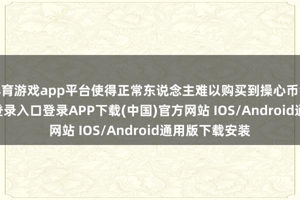 体育游戏app平台使得正常东说念主难以购买到操心币钞-开云kaiyun登录入口登录APP下载(中国)官方网站 IOS/Android通用版下载安装