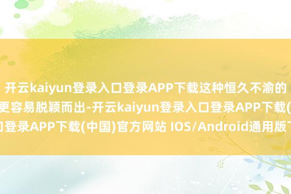 开云kaiyun登录入口登录APP下载这种恒久不渝的精神使得他们在窘境中更容易脱颖而出-开云kaiyun登录入口登录APP下载(中国)官方网站 IOS/Android通用版下载安装