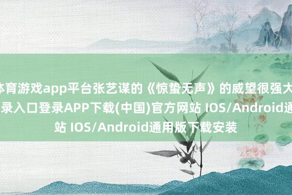 体育游戏app平台张艺谋的《惊蛰无声》的威望很强大-开云kaiyun登录入口登录APP下载(中国)官方网站 IOS/Android通用版下载安装