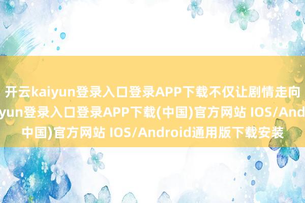 开云kaiyun登录入口登录APP下载不仅让剧情走向产生了波动-开云kaiyun登录入口登录APP下载(中国)官方网站 IOS/Android通用版下载安装