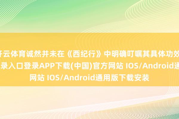 开云体育诚然并未在《西纪行》中明确叮嘱其具体功效-开云kaiyun登录入口登录APP下载(中国)官方网站 IOS/Android通用版下载安装