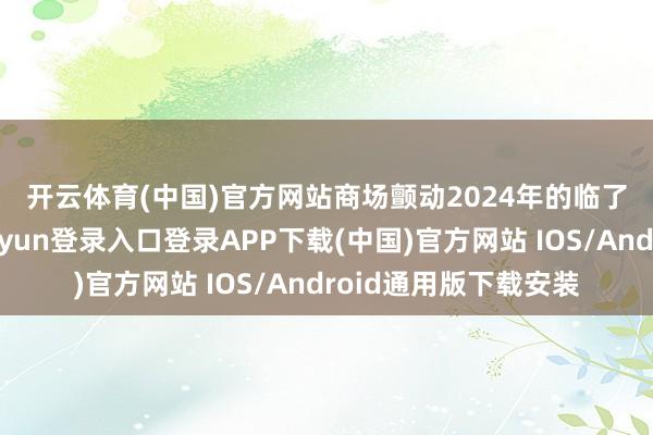 开云体育(中国)官方网站　　商场颤动　　2024年的临了一个交往日-开云kaiyun登录入口登录APP下载(中国)官方网站 IOS/Android通用版下载安装
