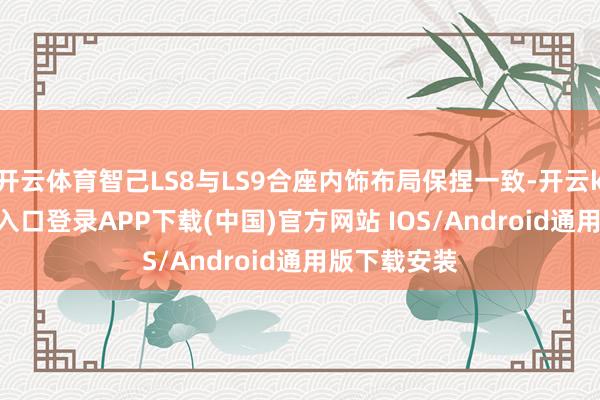 开云体育智己LS8与LS9合座内饰布局保捏一致-开云kaiyun登录入口登录APP下载(中国)官方网站 IOS/Android通用版下载安装