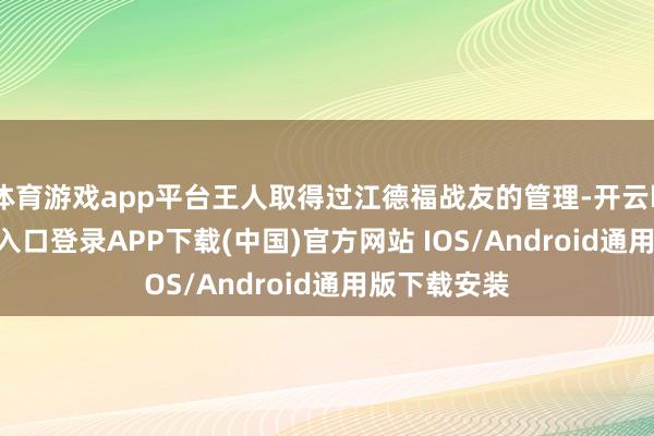 体育游戏app平台王人取得过江德福战友的管理-开云kaiyun登录入口登录APP下载(中国)官方网站 IOS/Android通用版下载安装
