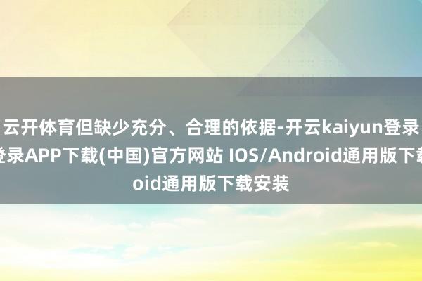 云开体育但缺少充分、合理的依据-开云kaiyun登录入口登录APP下载(中国)官方网站 IOS/Android通用版下载安装