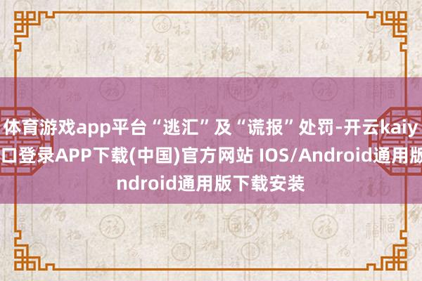 体育游戏app平台“逃汇”及“谎报”处罚-开云kaiyun登录入口登录APP下载(中国)官方网站 IOS/Android通用版下载安装
