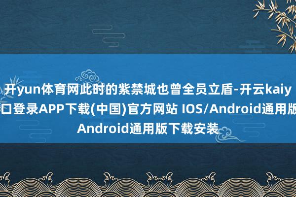 开yun体育网此时的紫禁城也曾全员立盾-开云kaiyun登录入口登录APP下载(中国)官方网站 IOS/Android通用版下载安装