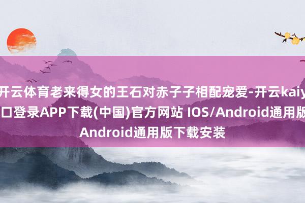 开云体育老来得女的王石对赤子子相配宠爱-开云kaiyun登录入口登录APP下载(中国)官方网站 IOS/Android通用版下载安装