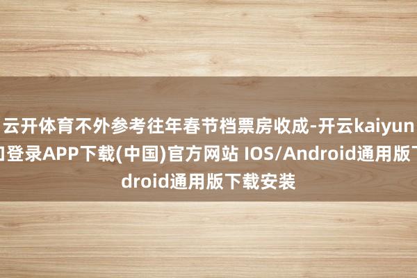 云开体育不外参考往年春节档票房收成-开云kaiyun登录入口登录APP下载(中国)官方网站 IOS/Android通用版下载安装