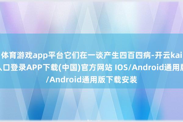 体育游戏app平台它们在一谈产生四百四病-开云kaiyun登录入口登录APP下载(中国)官方网站 IOS/Android通用版下载安装