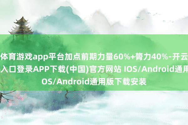 体育游戏app平台加点前期力量60%+膂力40%-开云kaiyun登录入口登录APP下载(中国)官方网站 IOS/Android通用版下载安装