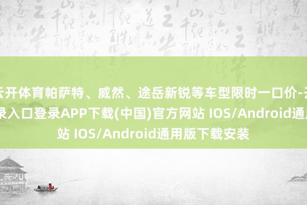云开体育帕萨特、威然、途岳新锐等车型限时一口价-开云kaiyun登录入口登录APP下载(中国)官方网站 IOS/Android通用版下载安装