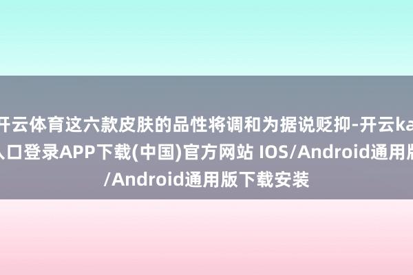 开云体育这六款皮肤的品性将调和为据说贬抑-开云kaiyun登录入口登录APP下载(中国)官方网站 IOS/Android通用版下载安装