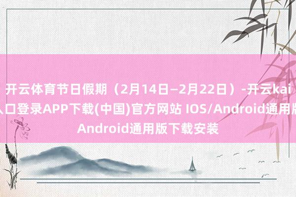开云体育节日假期（2月14日—2月22日）-开云kaiyun登录入口登录APP下载(中国)官方网站 IOS/Android通用版下载安装