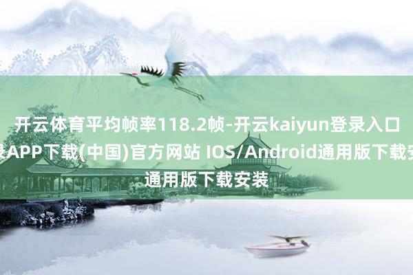 开云体育平均帧率118.2帧-开云kaiyun登录入口登录APP下载(中国)官方网站 IOS/Android通用版下载安装