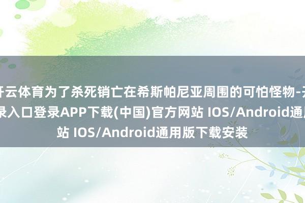 开云体育为了杀死销亡在希斯帕尼亚周围的可怕怪物-开云kaiyun登录入口登录APP下载(中国)官方网站 IOS/Android通用版下载安装