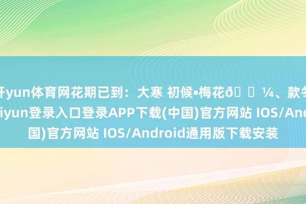 开yun体育网花期已到:大寒 初候•梅花🌼、款冬花🌼-开云kaiyun登录入口登录APP下载(中国)官方网站 IOS/Android通用版下载安装