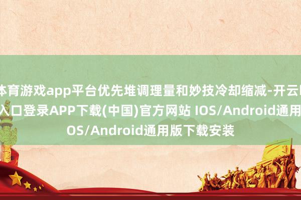 体育游戏app平台优先堆调理量和妙技冷却缩减-开云kaiyun登录入口登录APP下载(中国)官方网站 IOS/Android通用版下载安装