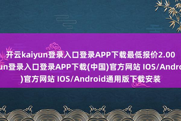 开云kaiyun登录入口登录APP下载最低报价2.00元/公斤-开云kaiyun登录入口登录APP下载(中国)官方网站 IOS/Android通用版下载安装