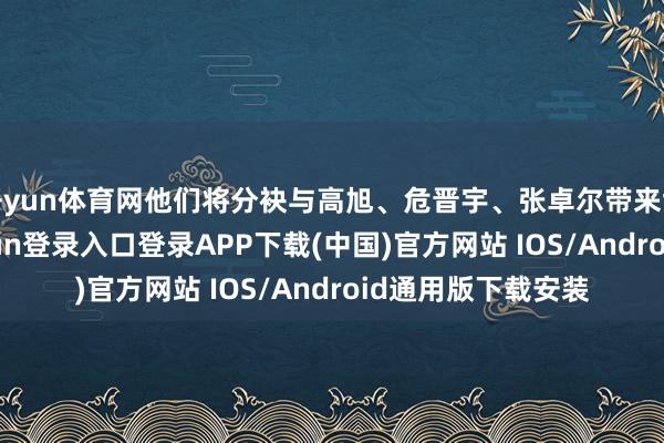 开yun体育网他们将分袂与高旭、危晋宇、张卓尔带来协作舞台-开云kaiyun登录入口登录APP下载(中国)官方网站 IOS/Android通用版下载安装