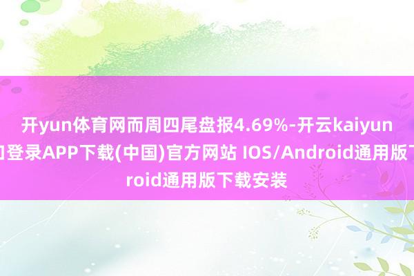 开yun体育网而周四尾盘报4.69%-开云kaiyun登录入口登录APP下载(中国)官方网站 IOS/Android通用版下载安装