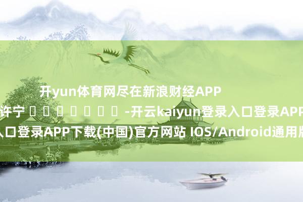开yun体育网尽在新浪财经APP            						包袱裁剪：王许宁 							-开云kaiyun登录入口登录APP下载(中国)官方网站 IOS/Android通用版下载安装