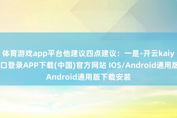 体育游戏app平台他建议四点建议：一是-开云kaiyun登录入口登录APP下载(中国)官方网站 IOS/Android通用版下载安装