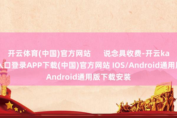 开云体育(中国)官方网站 说念具收费-开云kaiyun登录入口登录APP下载(中国)官方网站 IOS/Android通用版下载安装