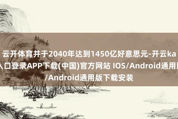 云开体育并于2040年达到1450亿好意思元-开云kaiyun登录入口登录APP下载(中国)官方网站 IOS/Android通用版下载安装