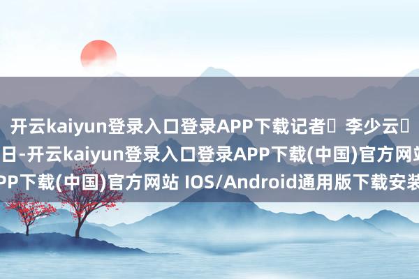 开云kaiyun登录入口登录APP下载记者 李少云 通信员 陈宏 摄近日-开云kaiyun登录入口登录APP下载(中国)官方网站 IOS/Android通用版下载安装