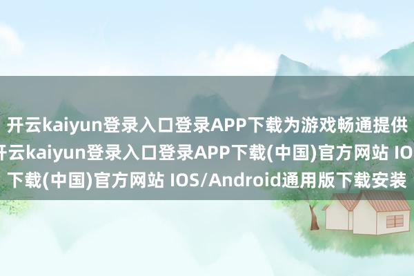 开云kaiyun登录入口登录APP下载为游戏畅通提供坚实的领路性保险-开云kaiyun登录入口登录APP下载(中国)官方网站 IOS/Android通用版下载安装