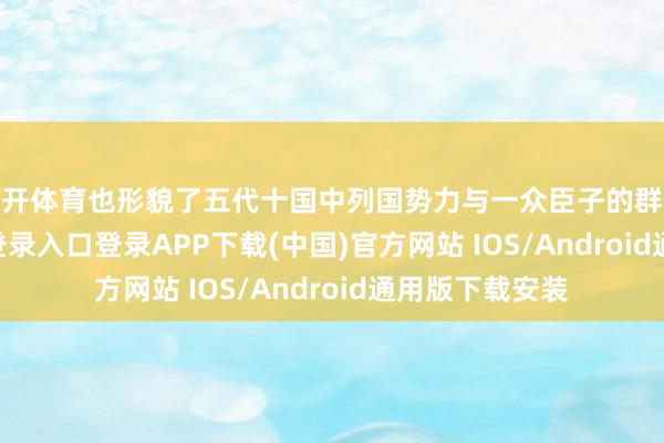 云开体育也形貌了五代十国中列国势力与一众臣子的群像-开云kaiyun登录入口登录APP下载(中国)官方网站 IOS/Android通用版下载安装