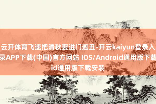 云开体育飞速把清秋娶进门遮丑-开云kaiyun登录入口登录APP下载(中国)官方网站 IOS/Android通用版下载安装