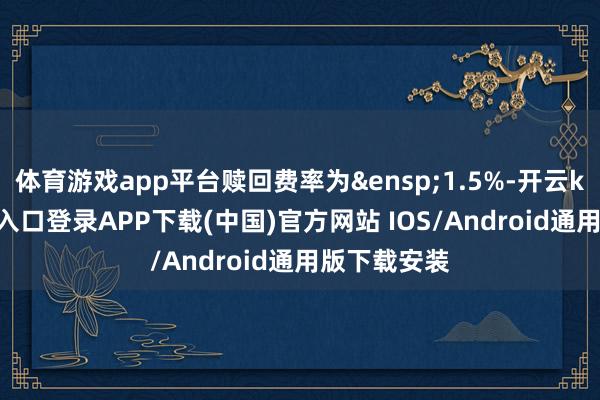 体育游戏app平台赎回费率为&ensp;1.5%-开云kaiyun登录入口登录APP下载(中国)官方网站 IOS/Android通用版下载安装