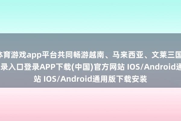 体育游戏app平台共同畅游越南、马来西亚、文莱三国-开云kaiyun登录入口登录APP下载(中国)官方网站 IOS/Android通用版下载安装