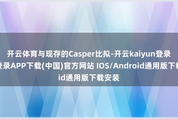 开云体育与现存的Casper比拟-开云kaiyun登录入口登录APP下载(中国)官方网站 IOS/Android通用版下载安装