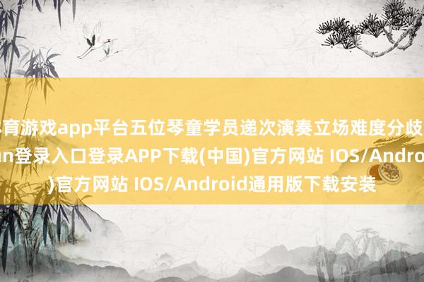 体育游戏app平台五位琴童学员递次演奏立场难度分歧的钢琴曲-开云kaiyun登录入口登录APP下载(中国)官方网站 IOS/Android通用版下载安装