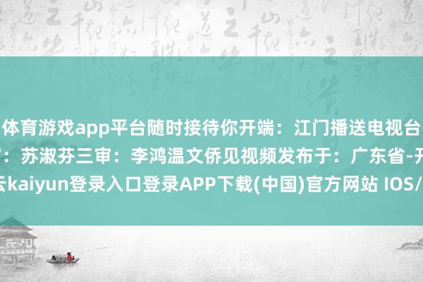 体育游戏app平台随时接待你开端:江门播送电视台玄虚整理剪辑:曾想二审:苏淑芬三审:李鸿温文侨见视频发布于:广东省-开云kaiyun登录入口登录APP下载(中国)官方网站 IOS/Android通用版下载安装